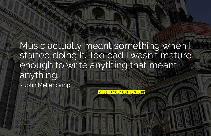 Not Mature Enough Quotes By John Mellencamp: Music actually meant something when I started doing Not Mature Enough Quotes By John Mellencamp: Music actually meant something when I started doing