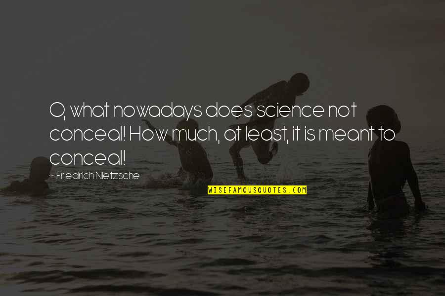 Not Meant Quotes By Friedrich Nietzsche: O, what nowadays does science not conceal! How