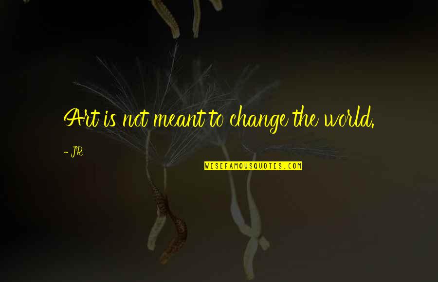 Not Meant Quotes By JR: Art is not meant to change the world.