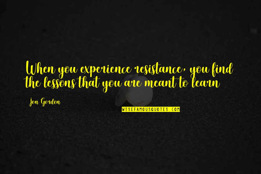 Not Meant To Stay Quotes By Jon Gordon: When you experience resistance, you find the lessons