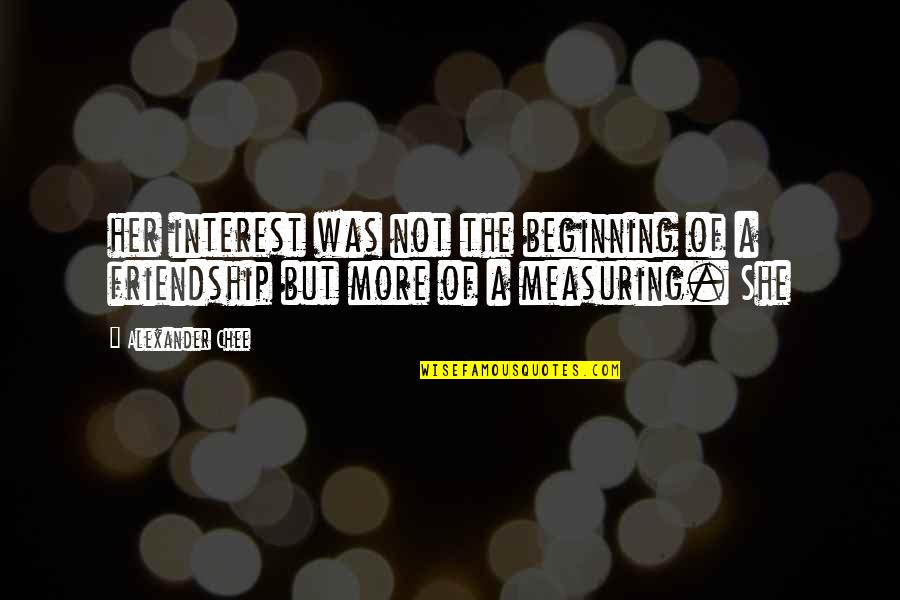 Not Measuring Up Quotes By Alexander Chee: her interest was not the beginning of a