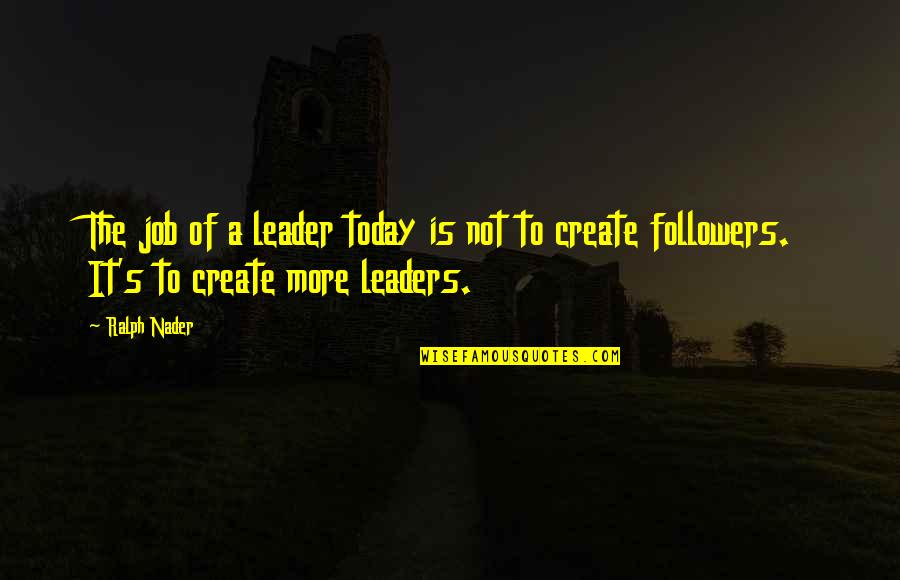 Not More Followers Quotes By Ralph Nader: The job of a leader today is not