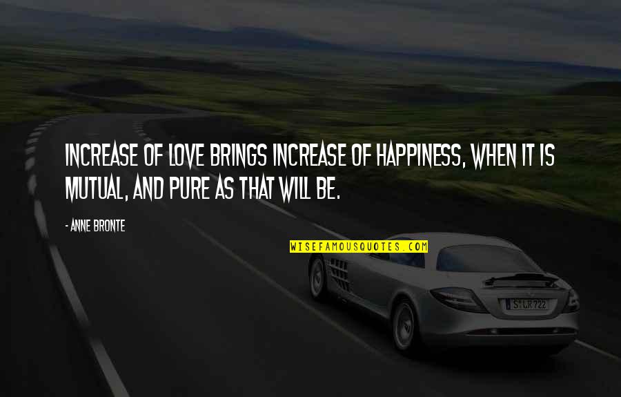 Not Mutual Love Quotes By Anne Bronte: Increase of love brings increase of happiness, when Not Mutual Love Quotes By Anne Bronte: Increase of love brings increase of happiness, when