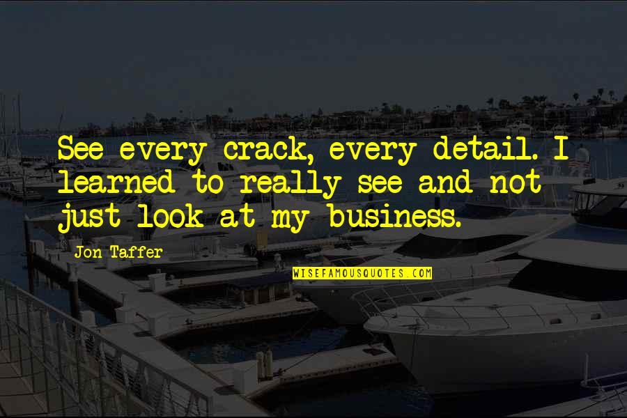 Not My Business Quotes By Jon Taffer: See every crack, every detail. I learned to