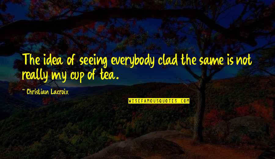 Not My Cup Tea Quotes By Christian Lacroix: The idea of seeing everybody clad the same Not My Cup Tea Quotes By Christian Lacroix: The idea of seeing everybody clad the same