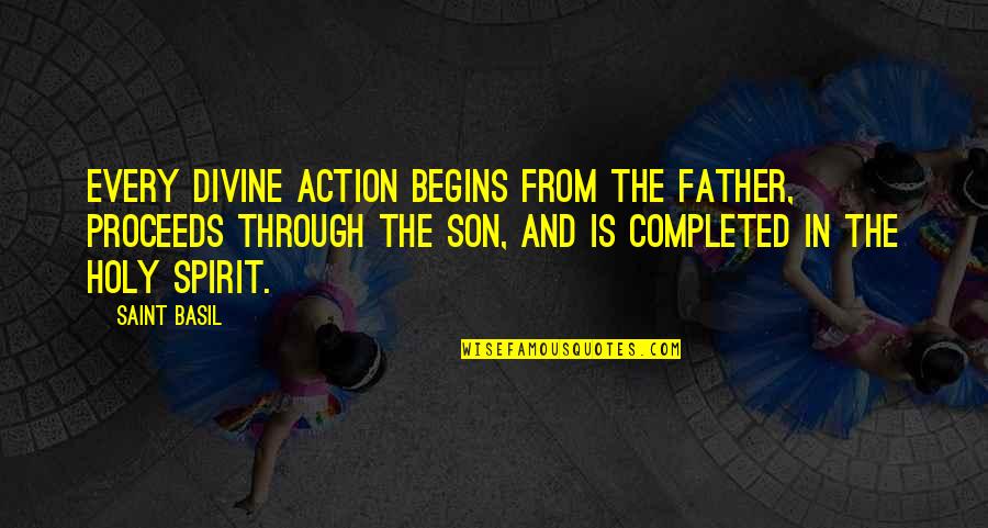 Not My Father Son Quotes By Saint Basil: Every divine action begins from the Father, proceeds Not My Father Son Quotes By Saint Basil: Every divine action begins from the Father, proceeds