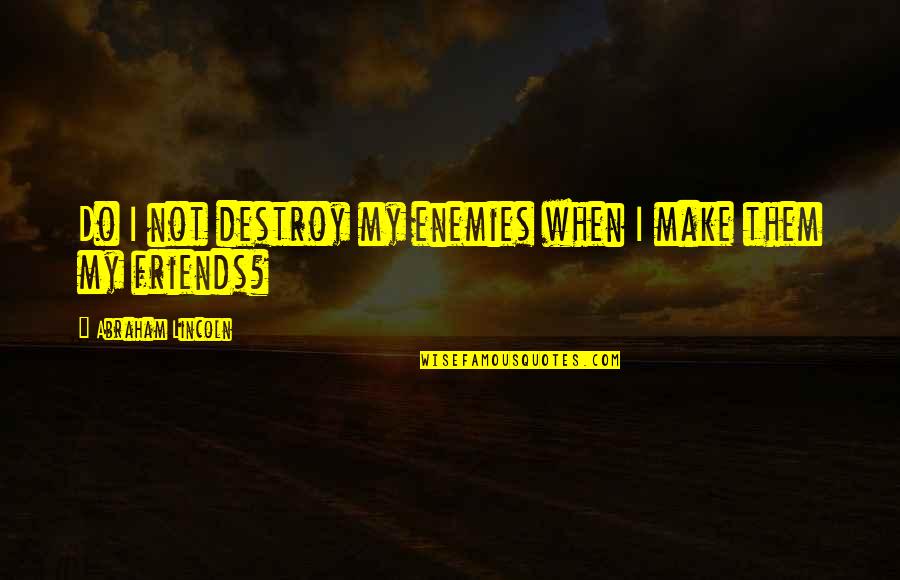 Not My Friend Quotes By Abraham Lincoln: Do I not destroy my enemies when I