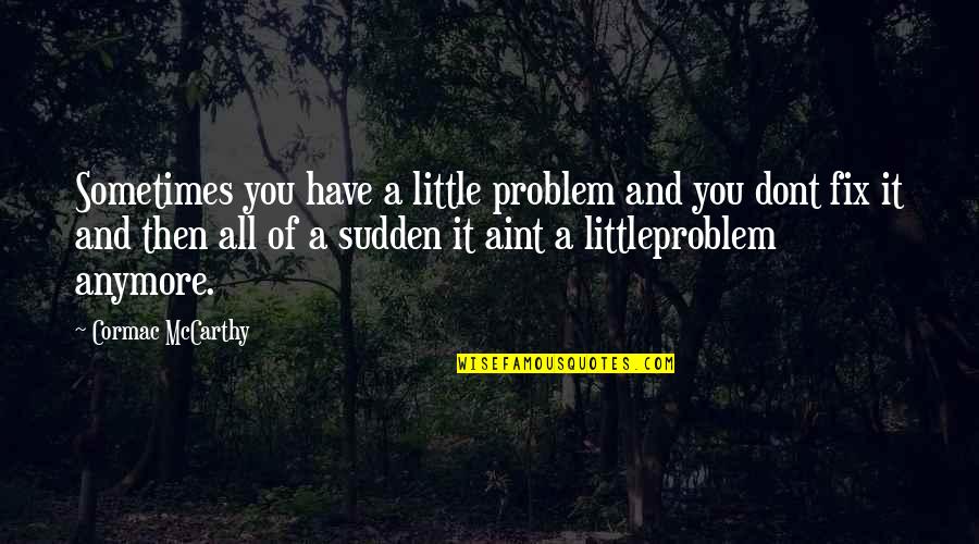 Not My Problem Anymore Quotes By Cormac McCarthy: Sometimes you have a little problem and you