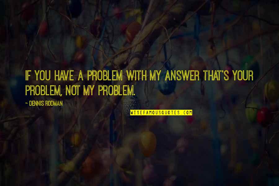 Not My Problem Quotes By Dennis Rodman: If you have a problem with my answer