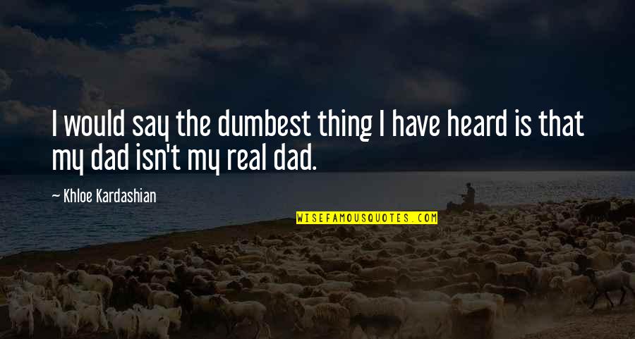 Not My Real Dad Quotes By Khloe Kardashian: I would say the dumbest thing I have