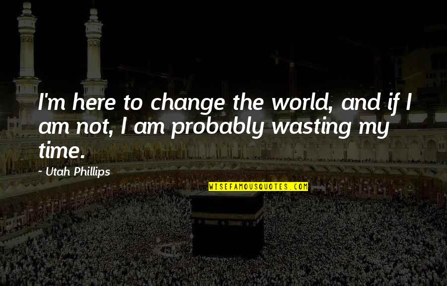 Not My Time Quotes By Utah Phillips: I'm here to change the world, and if