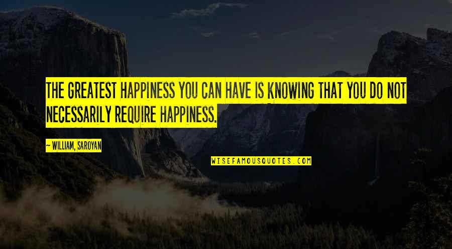 Not Necessarily Quotes By William, Saroyan: The greatest happiness you can have is knowing