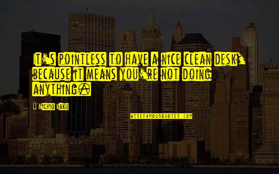 Not Nice Quotes By Michio Kaku: It's pointless to have a nice clean desk,