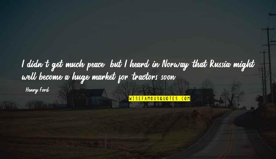 Not Norway Quotes By Henry Ford: I didn't get much peace, but I heard Not Norway Quotes By Henry Ford: I didn't get much peace, but I heard