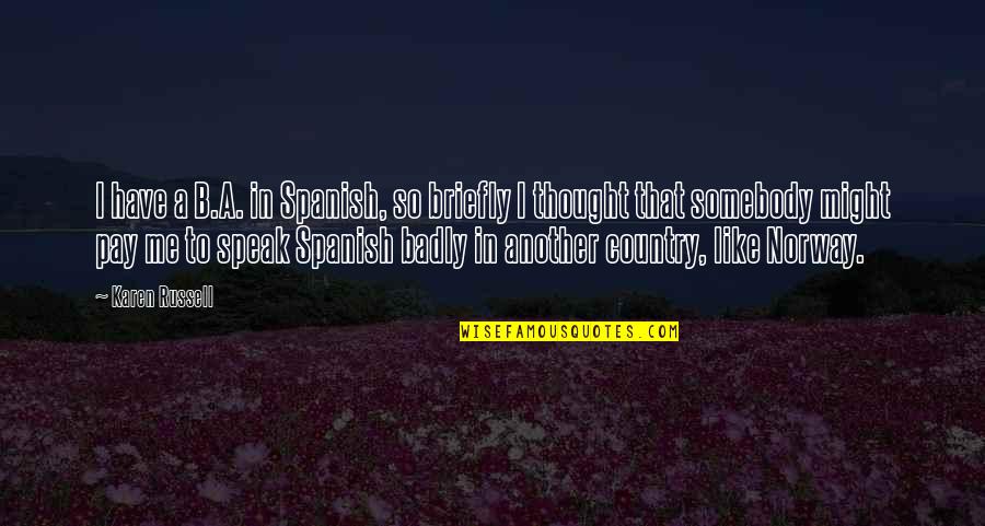 Not Norway Quotes By Karen Russell: I have a B.A. in Spanish, so briefly Not Norway Quotes By Karen Russell: I have a B.A. in Spanish, so briefly