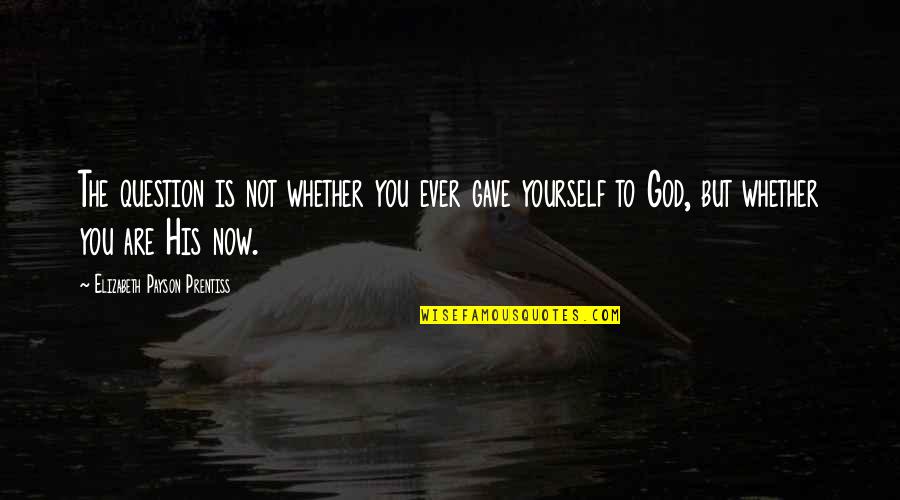 Not Now Not Ever Quotes By Elizabeth Payson Prentiss: The question is not whether you ever gave Not Now Not Ever Quotes By Elizabeth Payson Prentiss: The question is not whether you ever gave