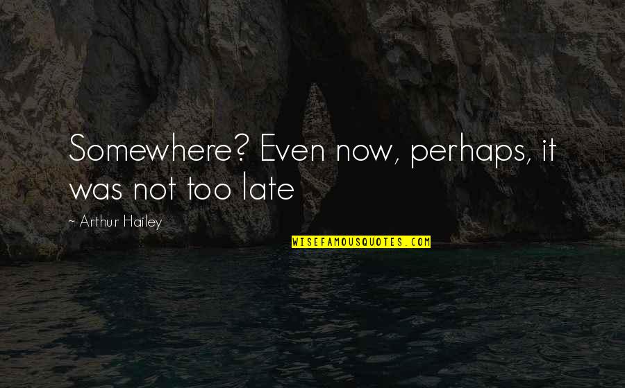 Not Now Quotes By Arthur Hailey: Somewhere? Even now, perhaps, it was not too