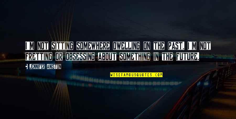 Not Obsessing Quotes By Jennifer Aniston: I'm not sitting somewhere dwelling on the past.