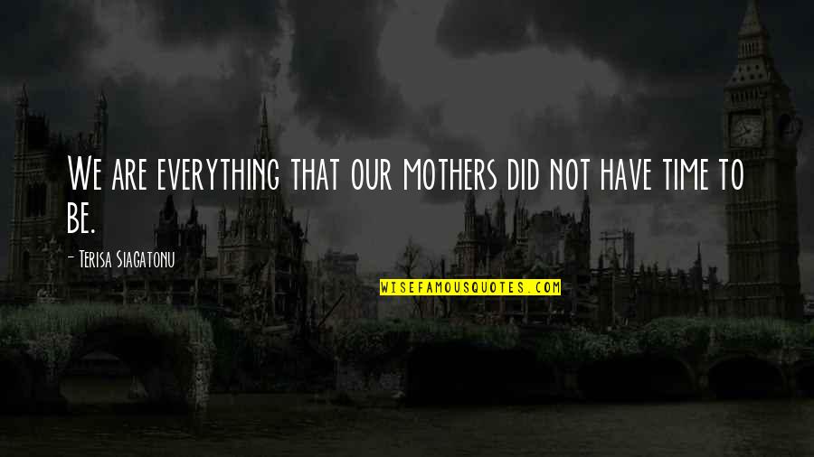 Not Our Time Quotes By Terisa Siagatonu: We are everything that our mothers did not