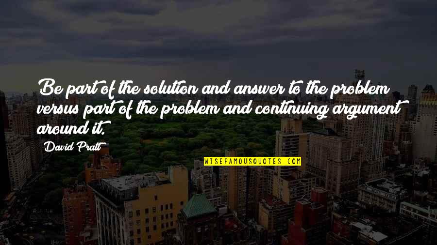Not Part Of The Solution Quotes By David Pratt: Be part of the solution and answer to Not Part Of The Solution Quotes By David Pratt: Be part of the solution and answer to