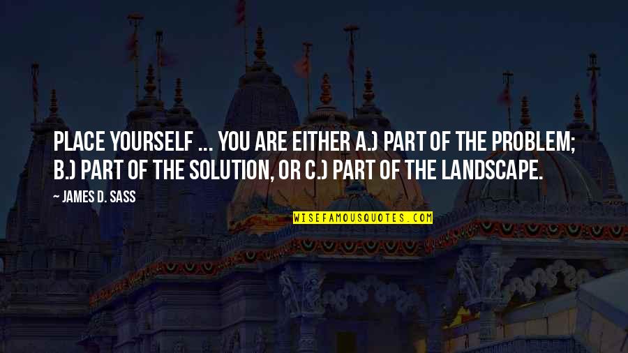 Not Part Of The Solution Quotes By James D. Sass: Place yourself ... You are either a.) part Not Part Of The Solution Quotes By James D. Sass: Place yourself ... You are either a.) part