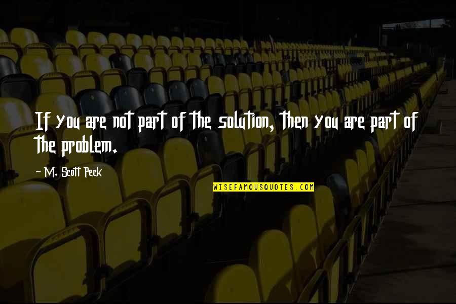 Not Part Of The Solution Quotes By M. Scott Peck: If you are not part of the solution,