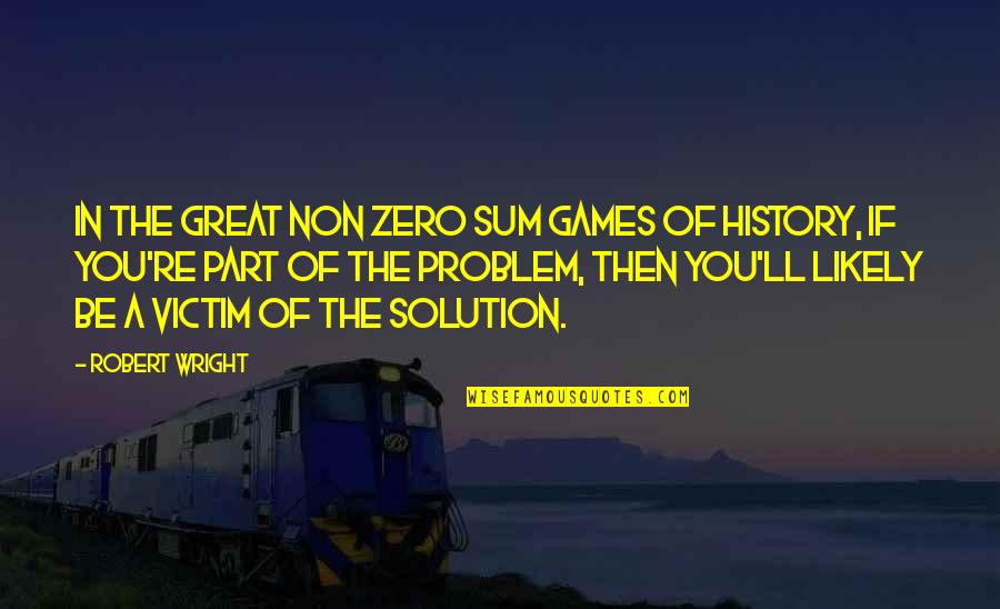Not Part Of The Solution Quotes By Robert Wright: In the great non zero sum games of Not Part Of The Solution Quotes By Robert Wright: In the great non zero sum games of