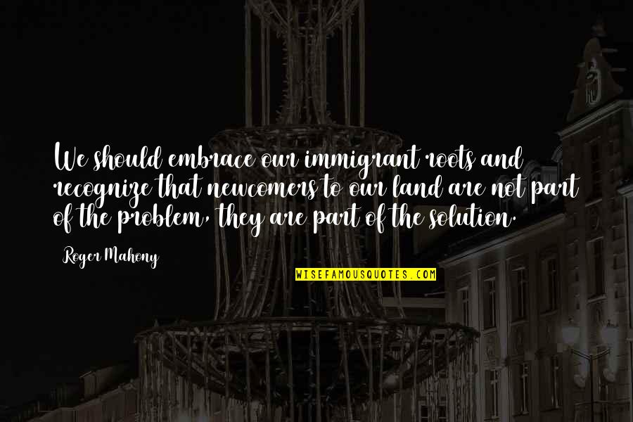 Not Part Of The Solution Quotes By Roger Mahony: We should embrace our immigrant roots and recognize Not Part Of The Solution Quotes By Roger Mahony: We should embrace our immigrant roots and recognize