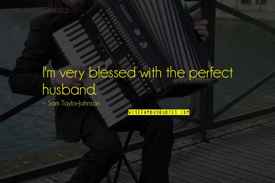 Not Perfect But Blessed Quotes By Sam Taylor-Johnson: I'm very blessed with the perfect husband.