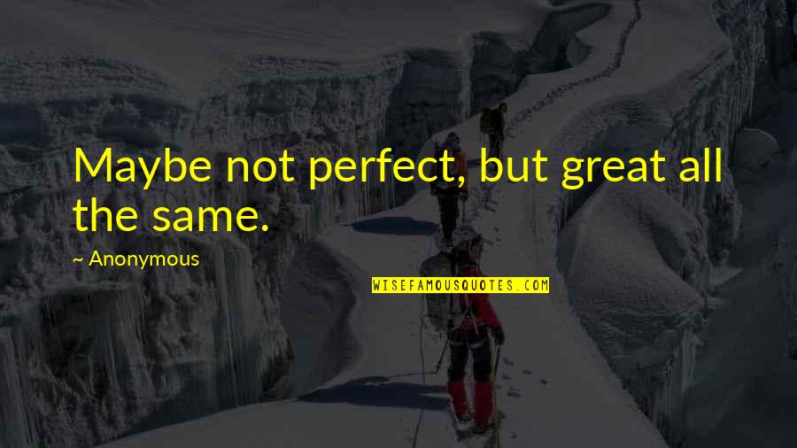 Not Perfect But Quotes By Anonymous: Maybe not perfect, but great all the same.