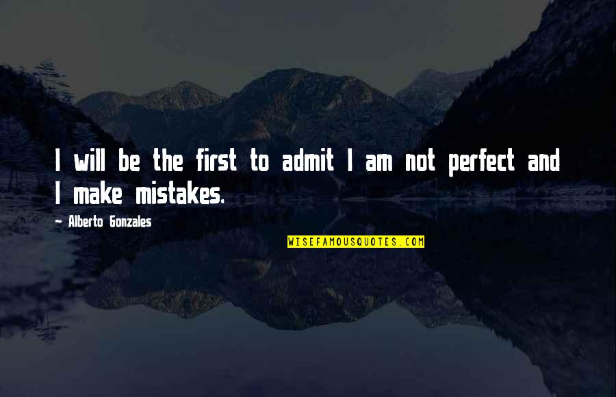 Not Perfect Make Mistakes Quotes By Alberto Gonzales: I will be the first to admit I