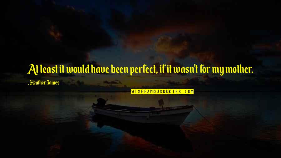 Not Perfect Mother Quotes By Heather James: At least it would have been perfect, if
