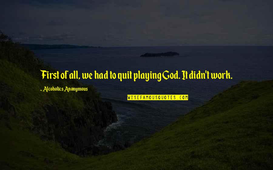 Not Playing God Quotes By Alcoholics Anonymous: First of all, we had to quit playing