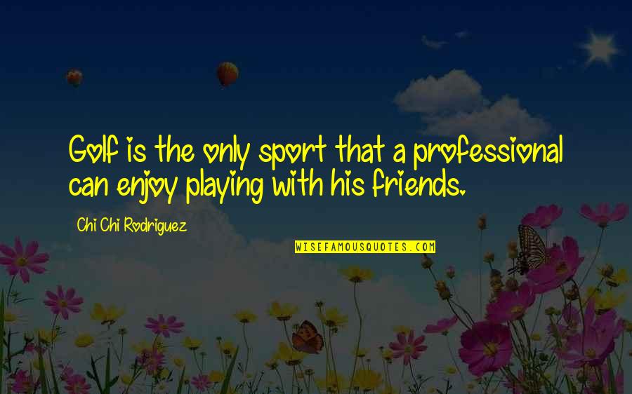 Not Playing Sports Quotes By Chi Chi Rodriguez: Golf is the only sport that a professional Not Playing Sports Quotes By Chi Chi Rodriguez: Golf is the only sport that a professional