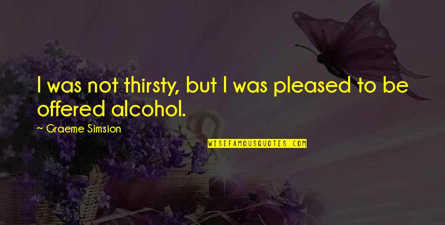 Not Pleased Quotes By Graeme Simsion: I was not thirsty, but I was pleased Not Pleased Quotes By Graeme Simsion: I was not thirsty, but I was pleased