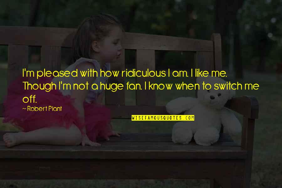 Not Pleased Quotes By Robert Plant: I'm pleased with how ridiculous I am. I Not Pleased Quotes By Robert Plant: I'm pleased with how ridiculous I am. I