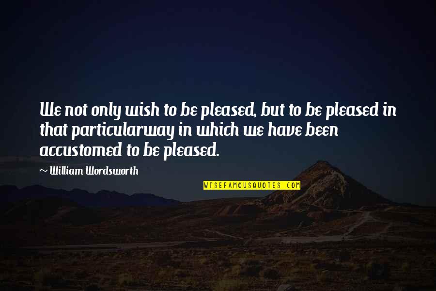 Not Pleased Quotes By William Wordsworth: We not only wish to be pleased, but Not Pleased Quotes By William Wordsworth: We not only wish to be pleased, but