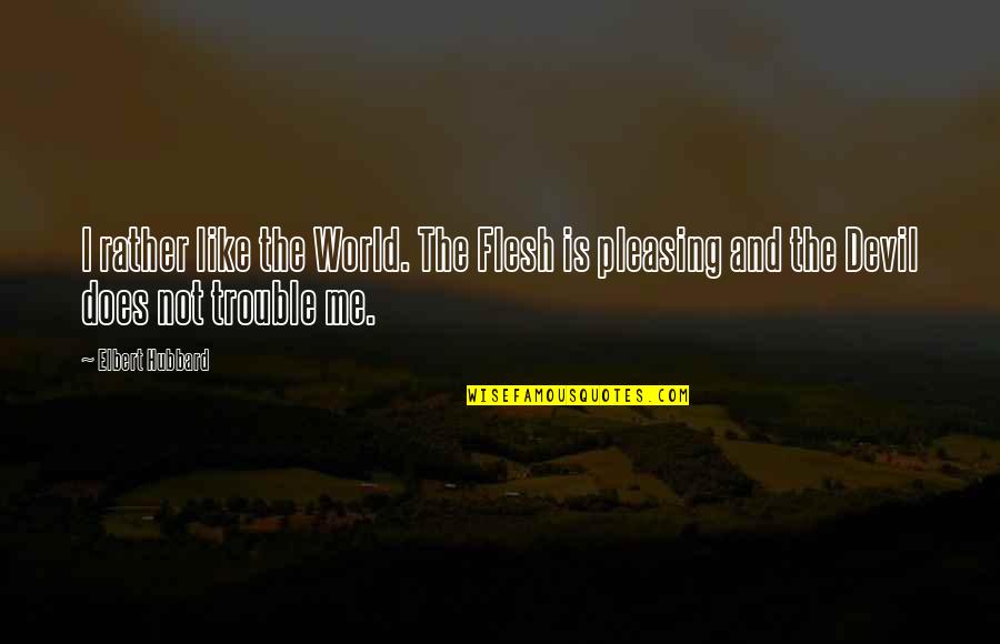 Not Pleasing Quotes By Elbert Hubbard: I rather like the World. The Flesh is