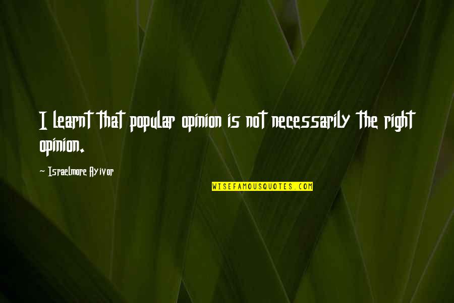 Not Popular Quotes By Israelmore Ayivor: I learnt that popular opinion is not necessarily Not Popular Quotes By Israelmore Ayivor: I learnt that popular opinion is not necessarily