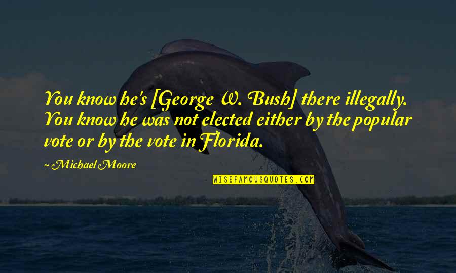 Not Popular Quotes By Michael Moore: You know he's [George W. Bush] there illegally.
