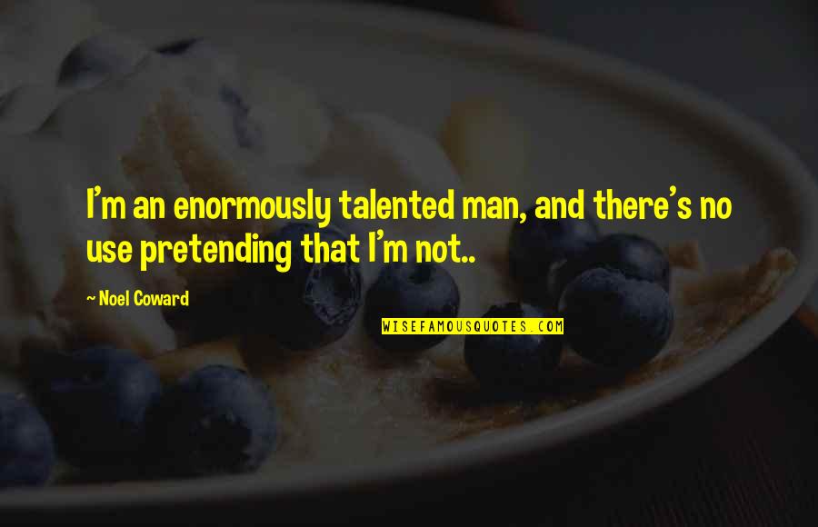 Not Pretending Quotes By Noel Coward: I'm an enormously talented man, and there's no