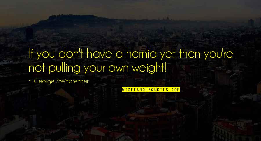Not Pulling Your Weight Quotes By George Steinbrenner: If you don't have a hernia yet then