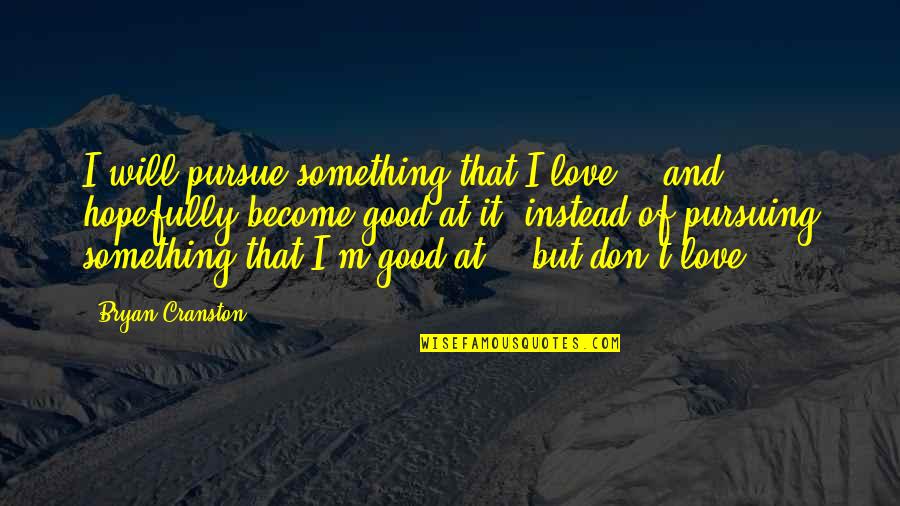 Not Pursuing Love Quotes By Bryan Cranston: I will pursue something that I love -- Not Pursuing Love Quotes By Bryan Cranston: I will pursue something that I love --