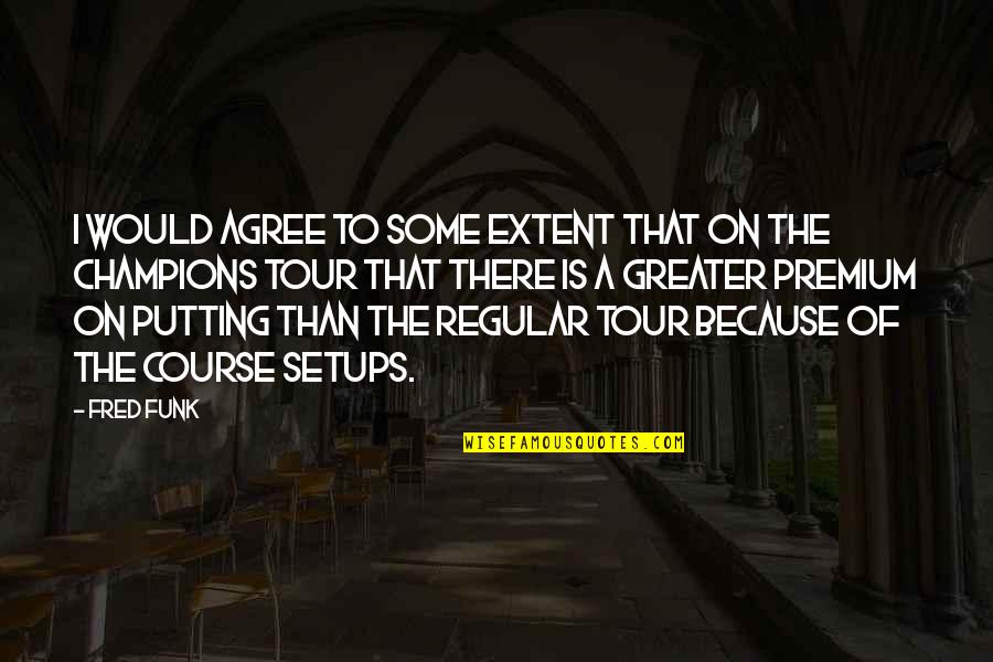 Not Putting Up With It Quotes By Fred Funk: I would agree to some extent that on Not Putting Up With It Quotes By Fred Funk: I would agree to some extent that on