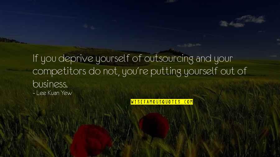 Not Putting Your Business Quotes By Lee Kuan Yew: If you deprive yourself of outsourcing and your