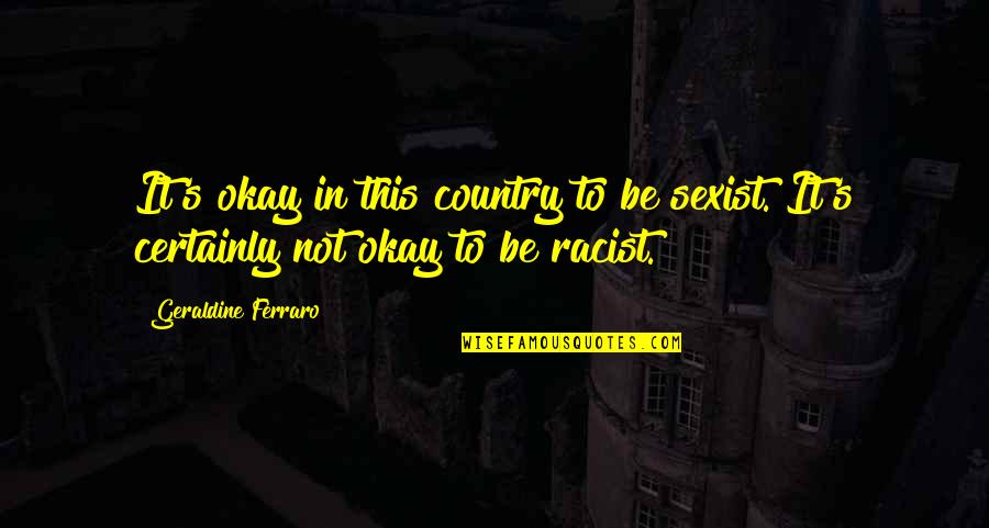 Not Racist Quotes By Geraldine Ferraro: It's okay in this country to be sexist.