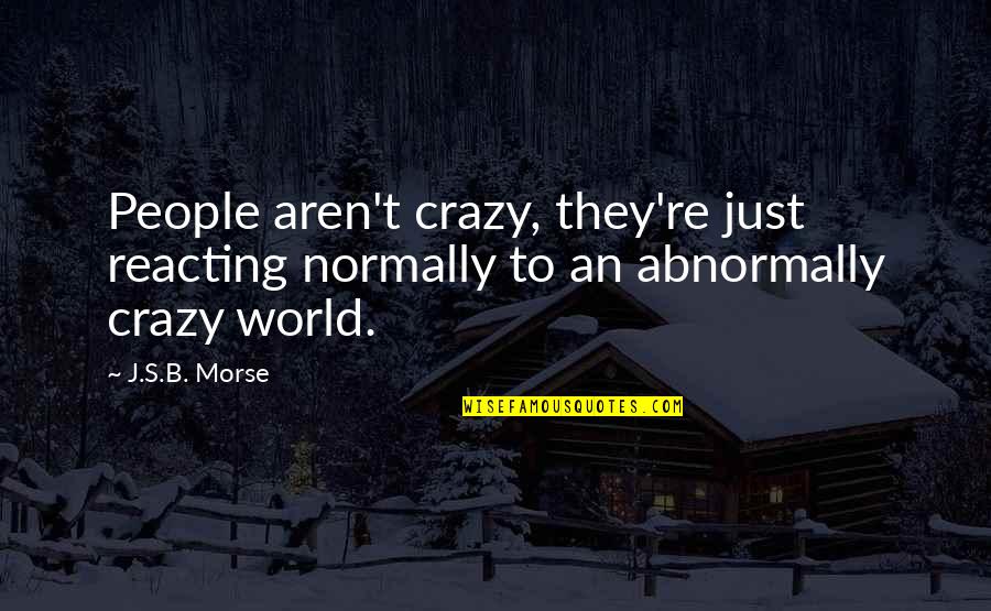 Not Reacting Quotes By J.S.B. Morse: People aren't crazy, they're just reacting normally to