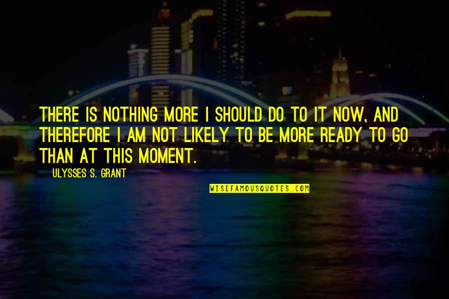 Not Ready Quotes By Ulysses S. Grant: There is nothing more I should do to