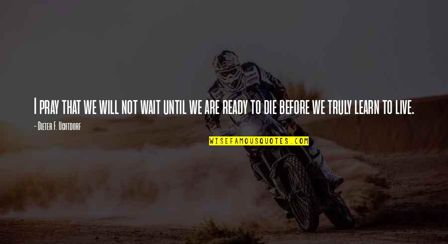 Not Ready To Die Quotes By Dieter F. Uchtdorf: I pray that we will not wait until