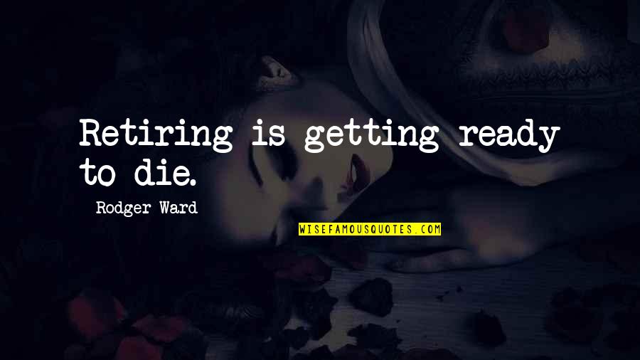 Not Ready To Die Quotes By Rodger Ward: Retiring is getting ready to die.